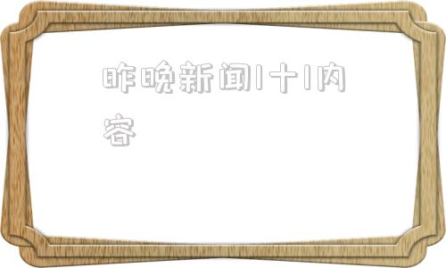昨晚新闻1十1内容(新闻1十1在央视几套)