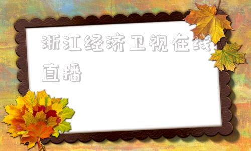 浙江经济卫视在线直播(浙江卫视cctv在线直播)
