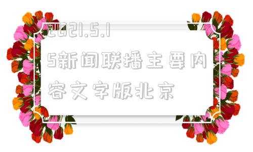 关于2021.5.15新闻联播主要内容文字版北京的信息