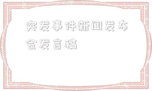 关于突发事件新闻发布会发言稿的信息