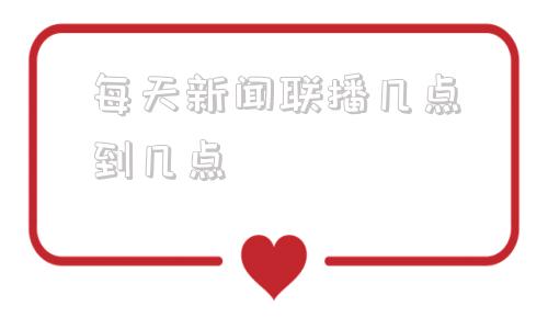 每天新闻联播几点到几点(新闻联播播放时间是几点到几点)