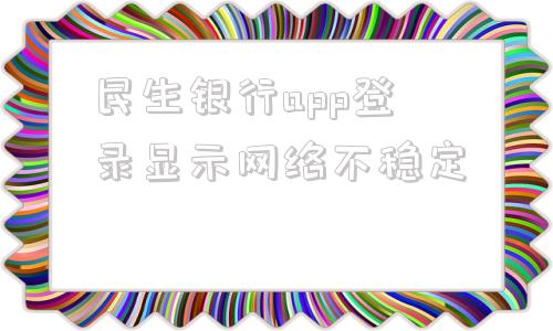 民生银行app登录显示网络不稳定(民生银行dns解析状态异常怎么处理)