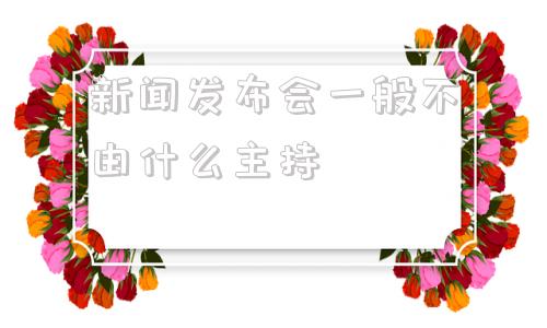 新闻发布会一般不由什么主持(新闻发布会是一种几级的传播方式)