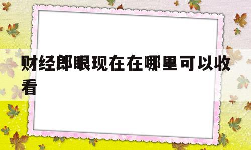 财经郎眼现在在哪里可以收看(财经郎眼视频在什么地方可以看)