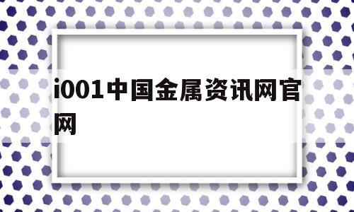 i001中国金属资讯网官网(i001中国金属资讯网 视频)