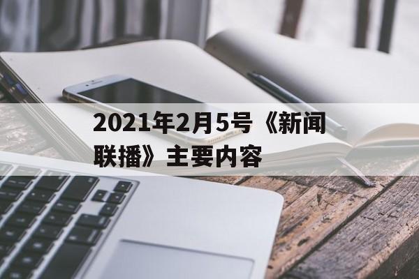 2021年2月5号《新闻联播》主要内容(2021年2月5日的新闻联播主要讲了什么)