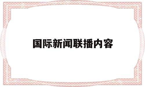 国际新闻联播内容(国际新闻联播内容概括)