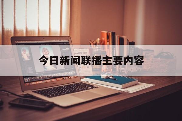 今日新闻联播主要内容(今日新闻联播主要内容视频)