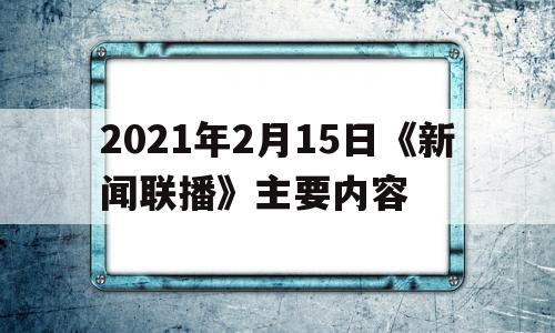关于2021年2月15日《新闻联播》主要内容的信息