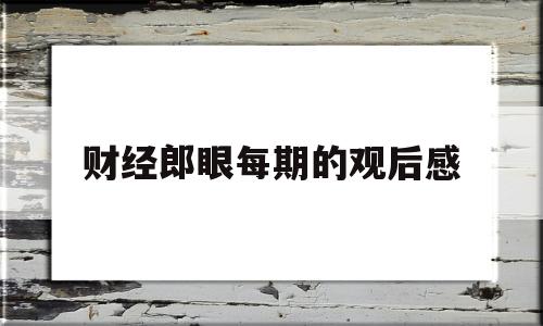 财经郎眼每期的观后感(财经郎眼2021年播出时间)