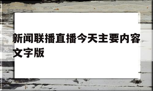 新闻联播直播今天主要内容文字版(新闻联播今天直播内容简要文字)