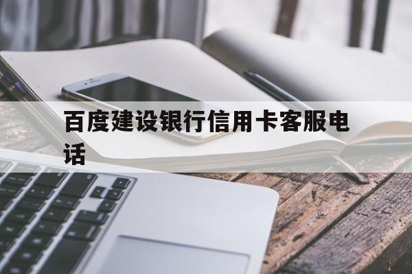 百度建设银行信用卡客服电话(建设银行信用卡24小时服务电话)