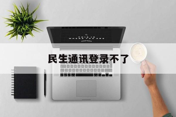 民生通讯登录不了(民生通讯登录不了账号)