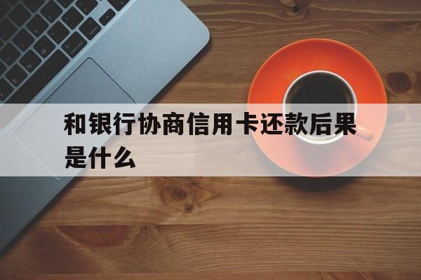 和银行协商信用卡还款后果是什么(和银行信用卡协商成功可以减免违约金吗)