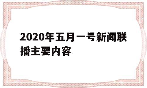 包含2020年五月一号新闻联播主要内容的词条