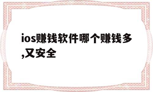 ios赚钱软件哪个赚钱多,又安全(ios赚钱软件哪个赚钱多,又安全又好用)