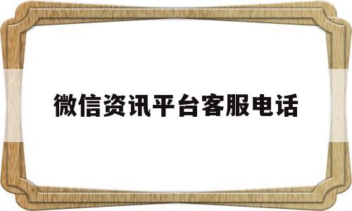 微信资讯平台客服电话(微信资讯平台客服电话是多少)