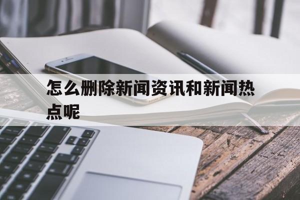 怎么删除新闻资讯和新闻热点呢(怎么删除新闻资讯和新闻热点呢苹果手机)