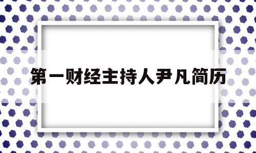 第一财经主持人尹凡简历(第一财经主持人尹凡简历介绍)