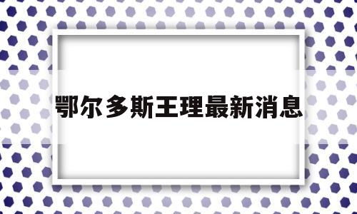 鄂尔多斯王理最新消息(鄂尔多斯王理最新消息新闻)
