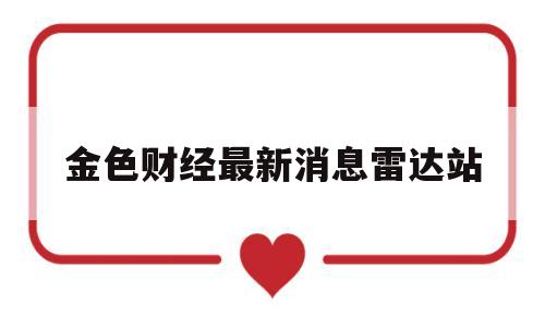 金色财经最新消息雷达站(金色财经发布的信息可靠吗)
