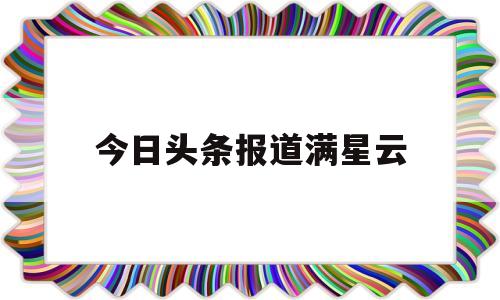 今日头条报道满星云(今日头条100星光值多少钱)