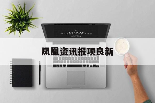 凤凰资讯报项良新的简单介绍