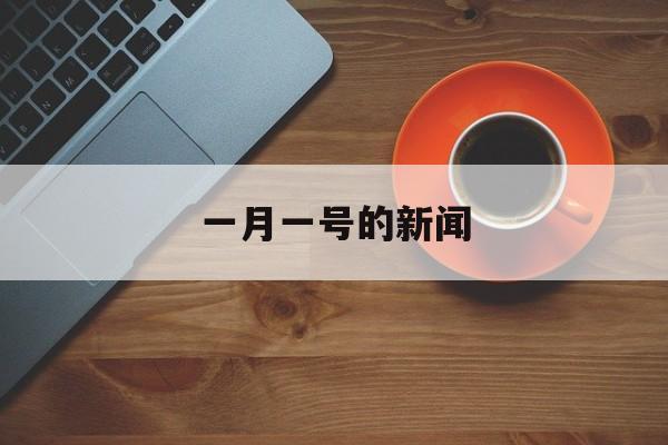 一月一号的新闻(一月一号的新闻有哪些)