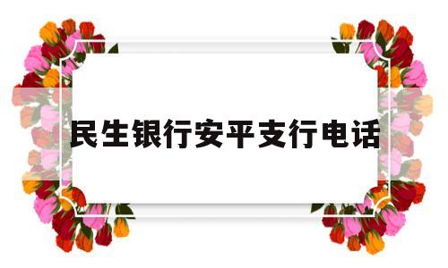 民生银行安平支行电话(安平县民生银行电话号码)