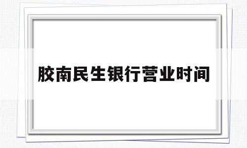 胶南民生银行营业时间(胶州民生银行电话号码多少)