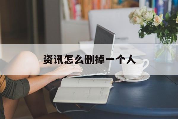资讯怎么删掉一个人(怎么删除手机里的资讯)