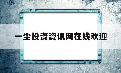 一尘投资资讯网在线欢迎(一尘投资资迅网)