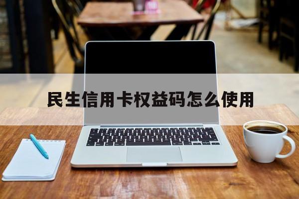 民生信用卡权益码怎么使用(民生信用卡权益码怎么使用的)