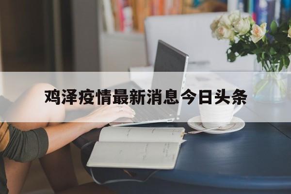 鸡泽疫情最新消息今日头条(鸡泽县新冠形病毒最新感染病例)