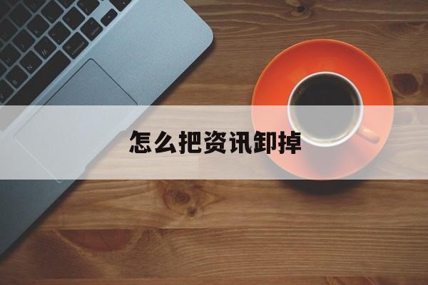 怎么把资讯卸掉(怎么卸载资讯)
