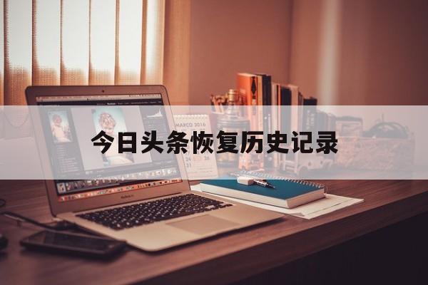今日头条恢复历史记录(今日头条历史记录咋找回)